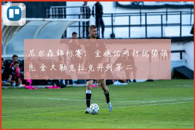 尼尔森锦标赛：金施佑两杆优势领先 舍夫勒克拉克并列第二