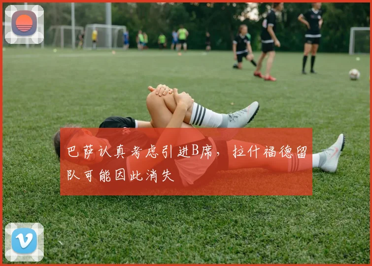 巴萨认真考虑引进B席，拉什福德留队可能因此消失