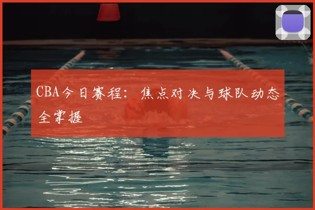 CBA今日赛程：焦点对决与球队动态全掌握