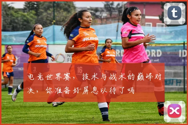 电竞世界赛，技术与战术的巅峰对决，你准备好屏息以待了吗