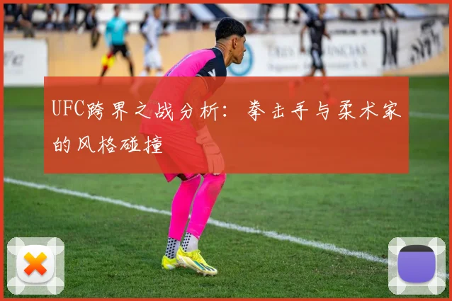 UFC跨界之战分析:拳击手与柔术家的风格碰撞