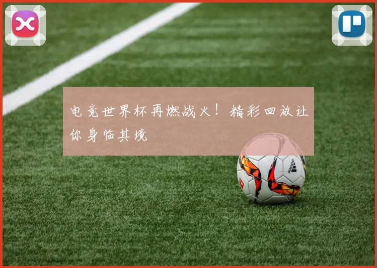电竞世界杯再燃战火！精彩回放让你身临其境