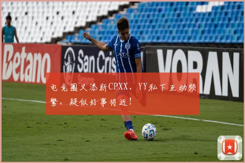 电竞圈又添新CPXX、YY私下互动频繁，疑似好事将近！