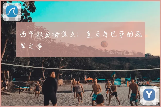 西甲积分榜焦点：皇马与巴萨的冠军之争