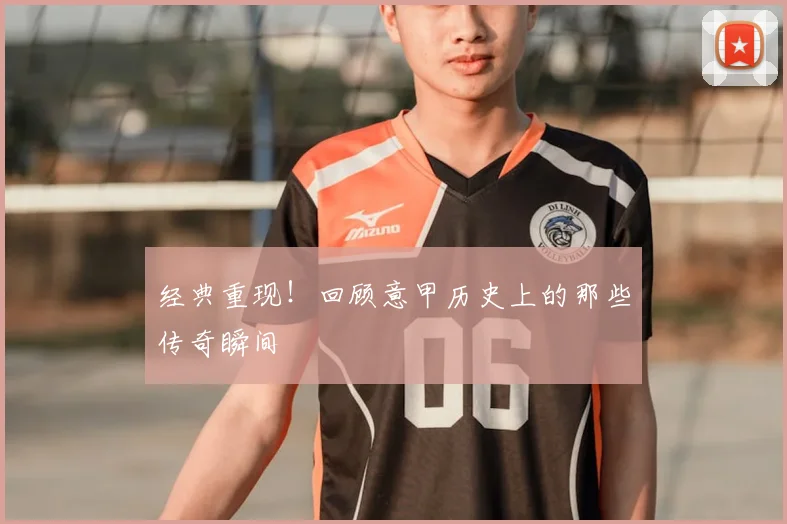 经典重现！回顾意甲历史上的那些传奇瞬间