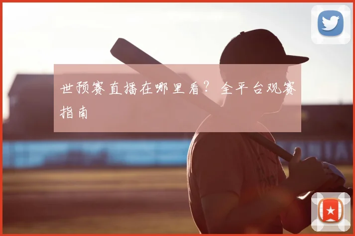 世预赛直播在哪里看？全平台观赛指南
