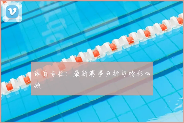 体育专栏：最新赛事分析与精彩回顾