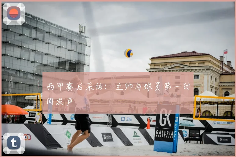西甲赛后采访：主帅与球员第一时间发声