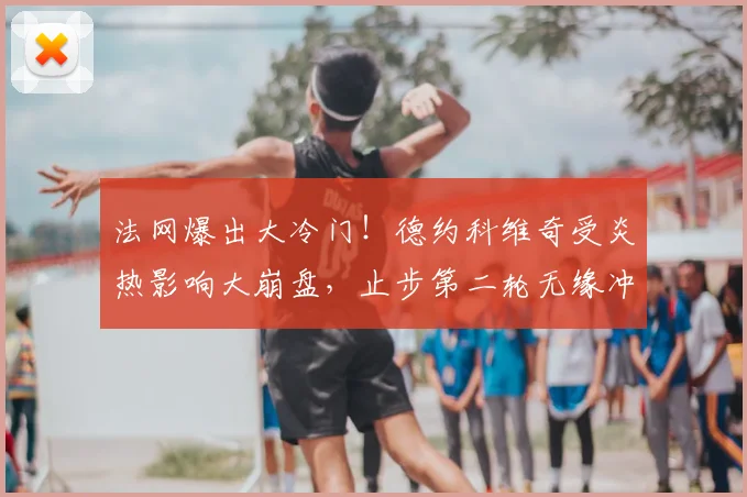 法网爆出大冷门！德约科维奇受炎热影响大崩盘，止步第二轮无缘冲击全满贯