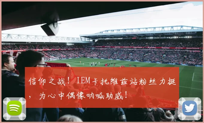 信仰之战!IEM卡托维兹站粉丝力挺,为心中偶像呐喊助威!