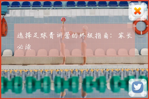选择足球青训营的终极指南：家长必读