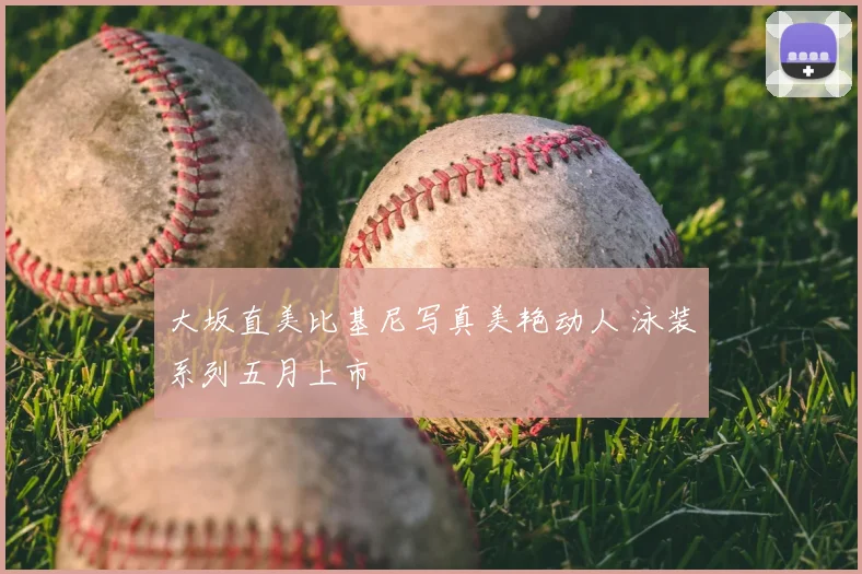大坂直美比基尼写真美艳动人 泳装系列五月上市
