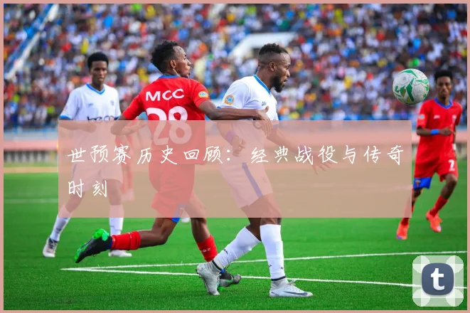 世预赛历史回顾：经典战役与传奇时刻