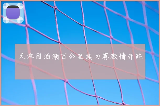 天津团泊湖百公里接力赛激情开跑