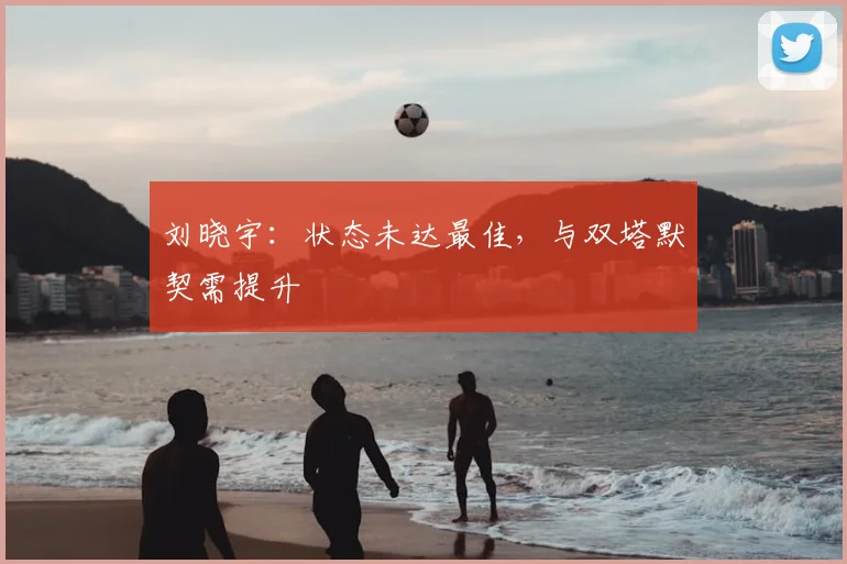 刘晓宇：状态未达最佳，与双塔默契需提升
