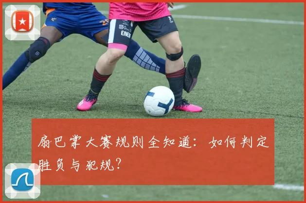 扇巴掌大赛规则全知道：如何判定胜负与犯规？