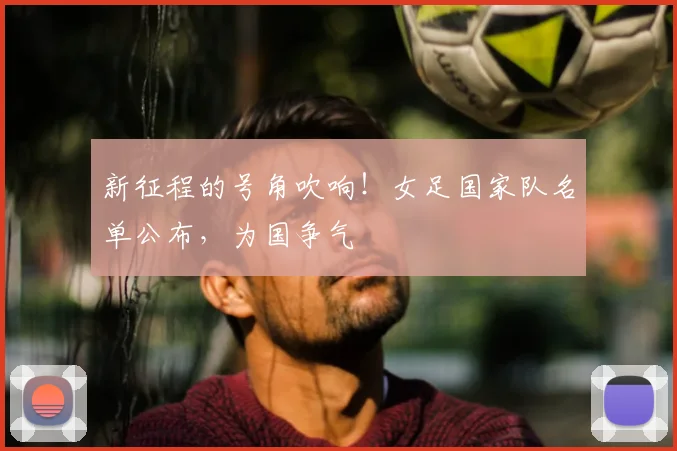 新征程的号角吹响！女足国家队名单公布，为国争气