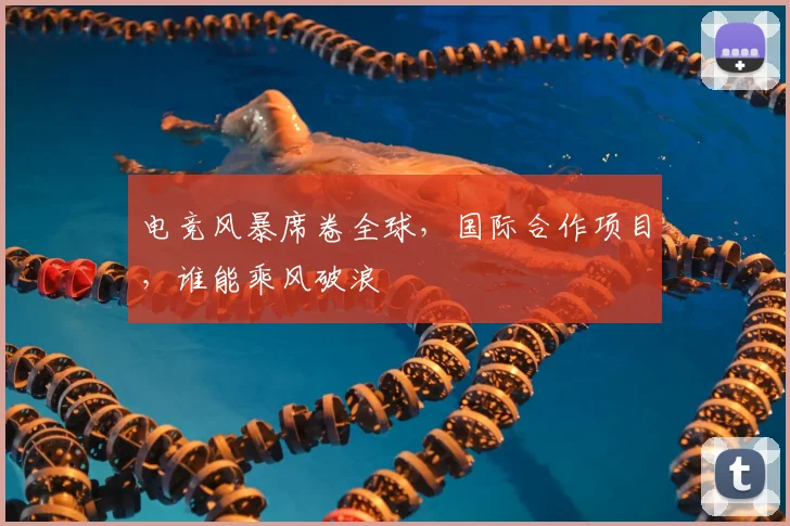 电竞风暴席卷全球，国际合作项目，谁能乘风破浪