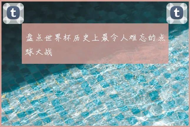 盘点世界杯历史上最令人难忘的点球大战