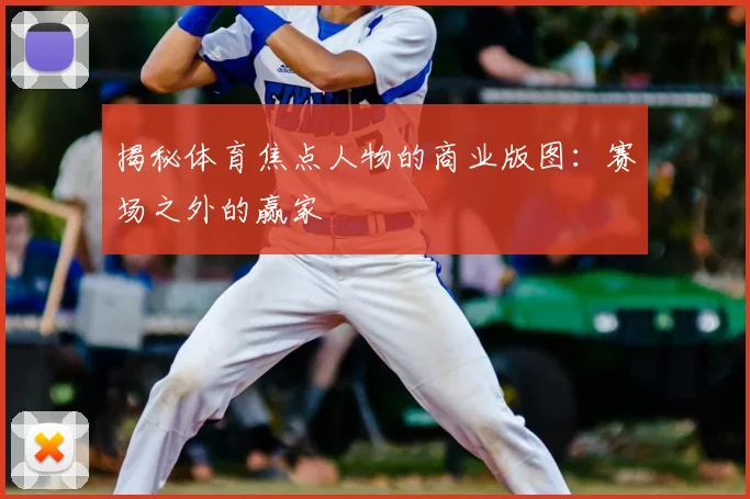 揭秘体育焦点人物的商业版图：赛场之外的赢家