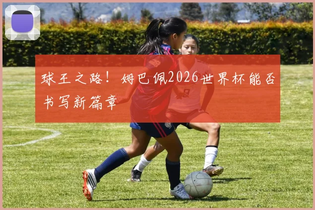 球王之路！姆巴佩2026世界杯能否书写新篇章