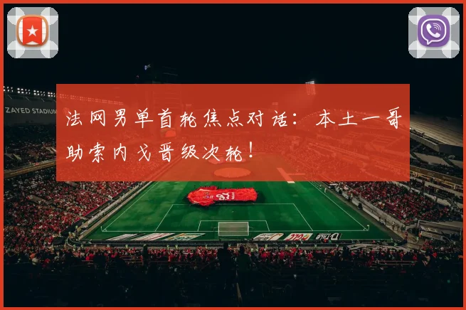 法网男单首轮焦点对话：本土一哥助索内戈晋级次轮！