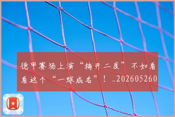 德甲赛场上演“梅开二度”不如看看这个“一球成名”！_20260526084958