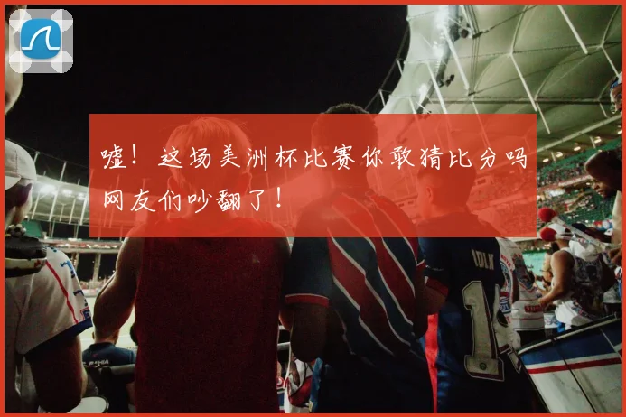 嘘！这场美洲杯比赛你敢猜比分吗网友们吵翻了！