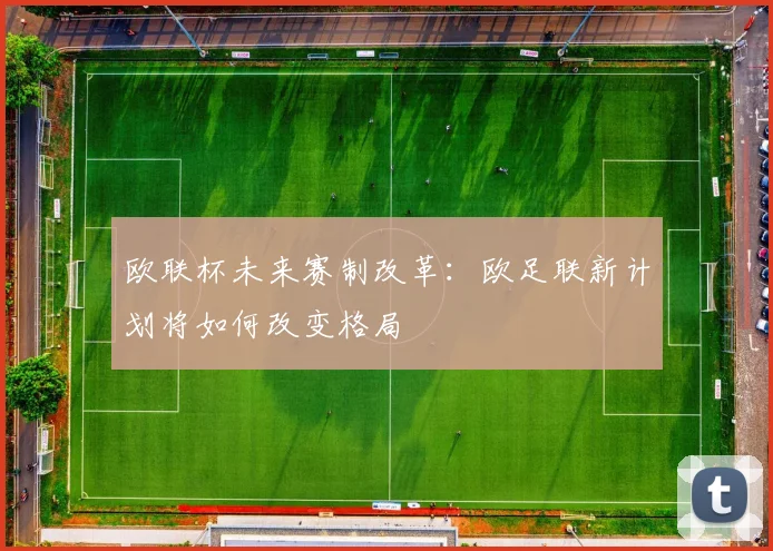 欧联杯未来赛制改革：欧足联新计划将如何改变格局