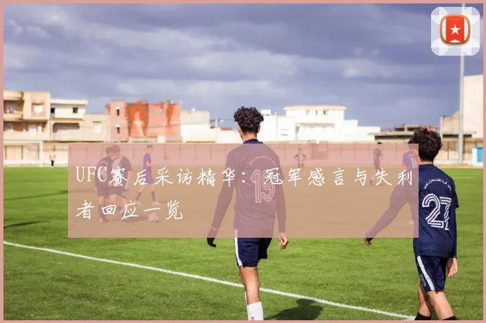 UFC赛后采访精华：冠军感言与失利者回应一览