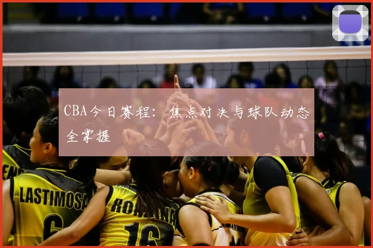 CBA今日赛程：焦点对决与球队动态全掌握