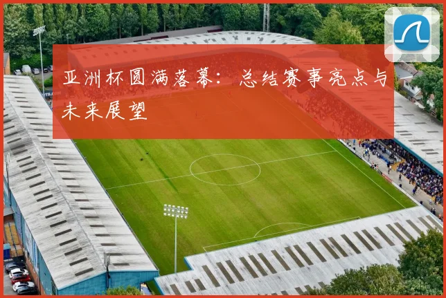 亚洲杯圆满落幕：总结赛事亮点与未来展望