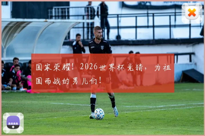 国家荣耀！2026世界杯竞猜，为祖国而战的男儿们！
