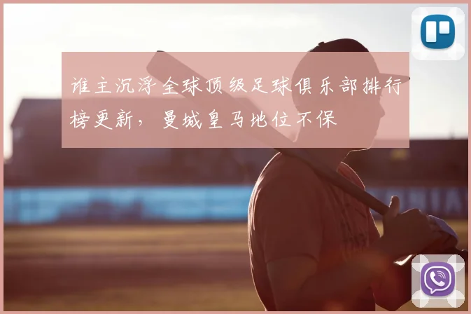 谁主沉浮全球顶级足球俱乐部排行榜更新，曼城皇马地位不保