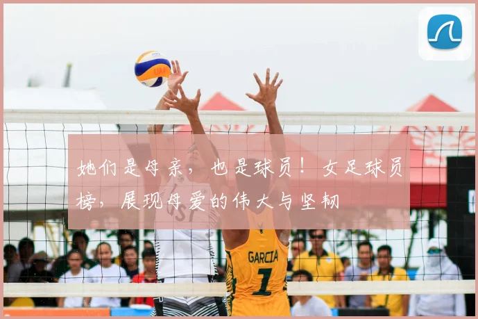 她们是母亲，也是球员！女足球员榜，展现母爱的伟大与坚韧