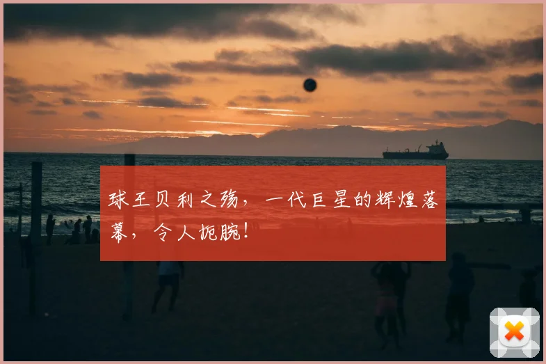球王贝利之殇,一代巨星的辉煌落幕,令人扼腕!
