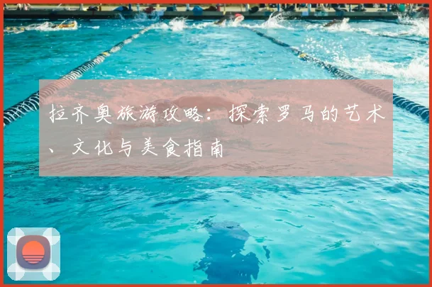 拉齐奥旅游攻略:探索罗马的艺术、文化与美食指南