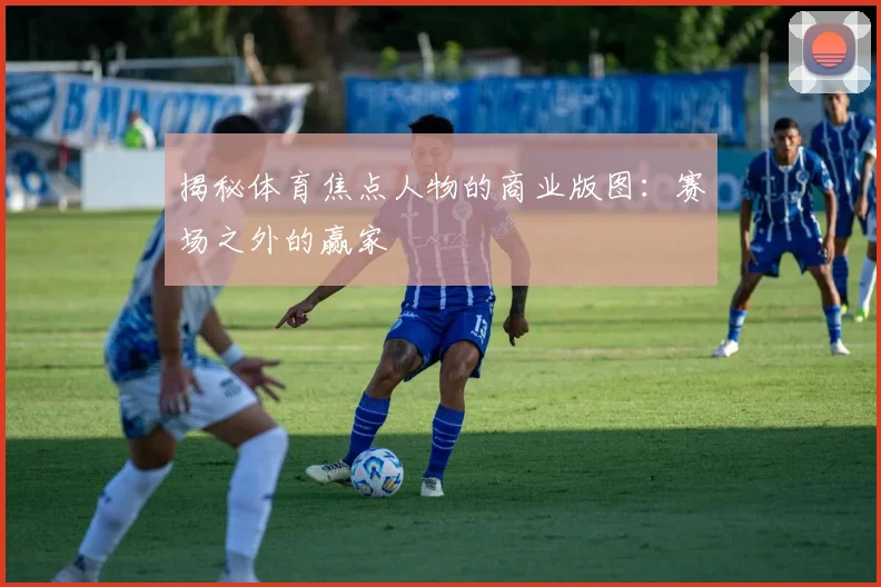 揭秘体育焦点人物的商业版图：赛场之外的赢家