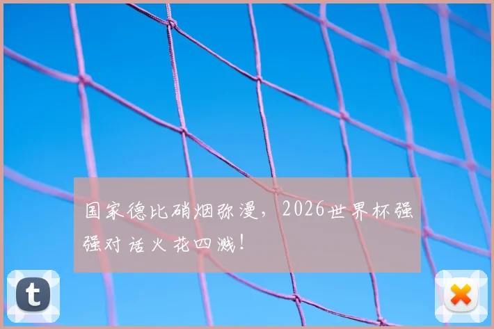 国家德比硝烟弥漫，2026世界杯强强对话火花四溅！
