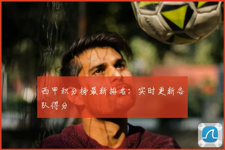 西甲积分榜最新排名：实时更新各队得分