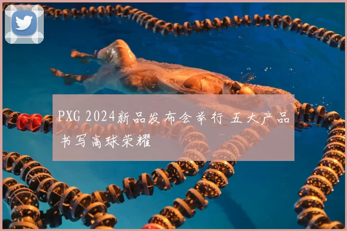 PXG 2024新品发布会举行 五大产品书写高球荣耀