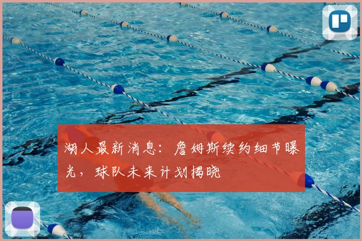 湖人最新消息：詹姆斯续约细节曝光，球队未来计划揭晓