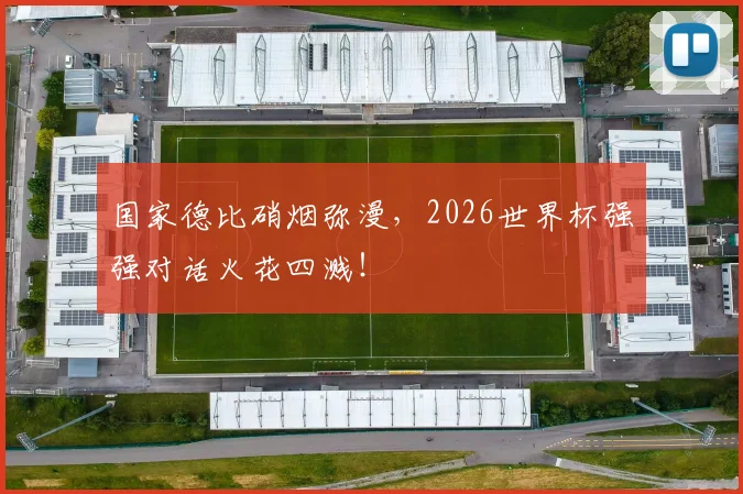 国家德比硝烟弥漫，2026世界杯强强对话火花四溅！