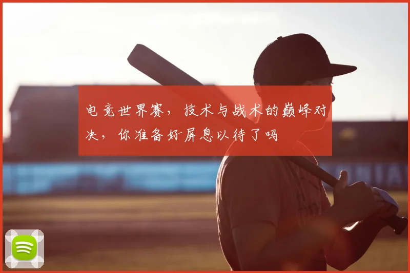 电竞世界赛，技术与战术的巅峰对决，你准备好屏息以待了吗