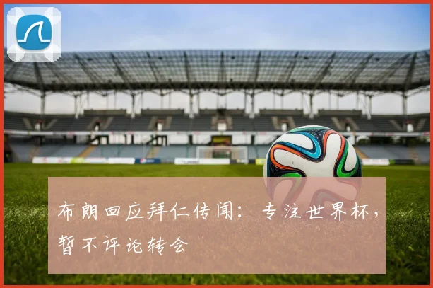 布朗回应拜仁传闻：专注世界杯，暂不评论转会