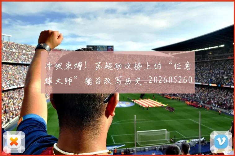 冲破束缚！苏超助攻榜上的“任意球大师”能否改写历史_20260526073116