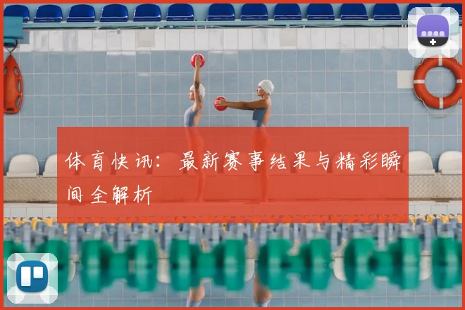 体育快讯：最新赛事结果与精彩瞬间全解析