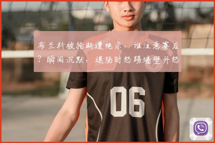布兰科被抢断遭绝杀，谁注意赛后？瞬间沉默，退场时怒踢墙壁并怒骂