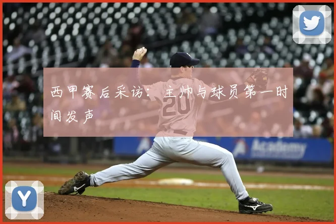 西甲赛后采访：主帅与球员第一时间发声