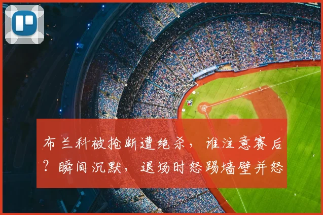布兰科被抢断遭绝杀，谁注意赛后？瞬间沉默，退场时怒踢墙壁并怒骂